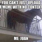 juan | YOU CAN'T JUST UPLOAD A MEME WITH NO CONTEXT. ME: JUAN | image tagged in juan | made w/ Imgflip meme maker