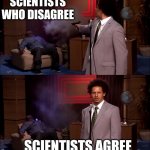 Who killed Hanibal? | SCIENTISTS WHO DISAGREE; SCIENTISTS AGREE | image tagged in who killed hanibal | made w/ Imgflip meme maker
