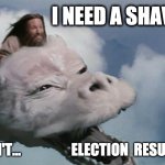 Never Ending Election | I NEED A SHAVE; CAN'T...                  ELECTION  RESULTS | image tagged in never ending election | made w/ Imgflip meme maker