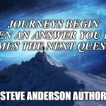 Spirituality | JOURNEYS BEGIN
 WHEN AN ANSWER YOU FIND
BECOMES THE NEXT QUESTION. STEVE ANDERSON AUTHOR | image tagged in spirituality | made w/ Imgflip meme maker