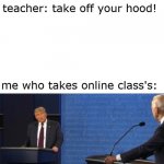 Don't ever use the word smart with me | teacher: take off your hood! me who takes online class's: | image tagged in don't ever use the word smart with me | made w/ Imgflip meme maker