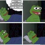 Linkin Park Chester Pepe meme | MEETING CHESTER OF
LINKIN PARK | image tagged in pepe dreaming | made w/ Imgflip meme maker