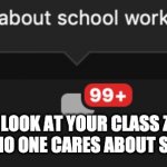 What About School Work? | WHEN YOU LOOK AT YOUR CLASS ZOOM CHAT AND REALIZE NO ONE CARES ABOUT SCHOOL WORK | image tagged in what about school work | made w/ Imgflip meme maker