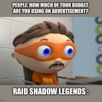 YES | PEOPLE: HOW MUCH OF YOUR BUDGET 
ARE YOU USING ON ADVERTISEMENT? RAID SHADOW LEGENDS : | image tagged in yes | made w/ Imgflip meme maker
