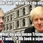 bugger | Oh Shit, Oh Shit!  What do I do now Boris? What do you mean Trump hasn't won...?  Oh look a squirrel | image tagged in bugger | made w/ Imgflip meme maker
