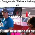 It's Just Fizz | Sye Ten Bruggencate: *Makes actual argument*; Me: | image tagged in he couldn't have made it a circle,memes,christian apologists,oh my | made w/ Imgflip meme maker