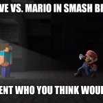 I think Steve, that's my opinion tho. | STEVE VS. MARIO IN SMASH BROS. COMMENT WHO YOU THINK WOULD WIN. | image tagged in steve in smash | made w/ Imgflip meme maker