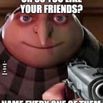 oh so you are x name every y | OH SO YOU LIKE YOUR FRIENDS? I KNOW YOU HAVE NO FRIENDS; NAME EVERY ONE OF THEM | image tagged in oh so you are x name every y | made w/ Imgflip meme maker