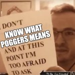 And at This Point I'm Too Afraid to Ask | KNOW WHAT POGGERS MEANS | image tagged in and at this point i'm too afraid to ask | made w/ Imgflip meme maker
