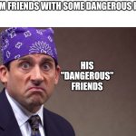 Prison mike | HIM: I'M FRIENDS WITH SOME DANGEROUS PEOPLE; HIS "DANGEROUS" FRIENDS | image tagged in prison mike | made w/ Imgflip meme maker