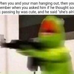 Jealous Girlfriend | When you and your man hanging out, then you remember when you asked him if he thought some chick passing by was cute, and he said "she's alright" | image tagged in kermit gun | made w/ Imgflip meme maker