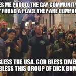 Proud Boys | MAKES ME PROUD, THE GAY COMMUNITY HAS FINALLY FOUND A PLACE THEY ARE COMFORTABLE. GOD BLESS THE USA. GOD BLESS DIVERSITY. GODS BLESS THIS GROUP OF DICK BUMPERS. | image tagged in proud boys | made w/ Imgflip meme maker