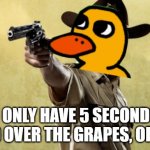 duck song meme | YOU ONLY HAVE 5 SECONDS TO HAND OVER THE GRAPES, OR ELSE | image tagged in memes,rick grimes,duck | made w/ Imgflip meme maker