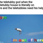 Teleism meme lol | The teletubby god when the teletubby house is literally on fire and the teletubbies need his help: | image tagged in bro im out of here | made w/ Imgflip meme maker