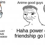 The Power of Friendship | Anime villains; Anime good guys; NO, YOU CAN'T JUST DEFEAT ME! I HAVE TRAINED FOR DECADES! Haha power of friendship go brr | image tagged in haha money printer go brrr | made w/ Imgflip meme maker