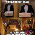 Southcoast MA earthquake | JUST CAME BACK FROM A DRIVE ON BUMPY ROADS; SO I GUESS THERE WAS AN EARTHQUAKE? | image tagged in community troy pizza meme,soutcoast,new bedford,quake,darthmouth | made w/ Imgflip meme maker
