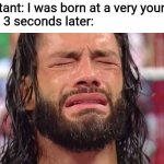 America's got talent | Contestant: I was born at a very young age
Judges 3 seconds later: | image tagged in roman reigns crying,contestant,judge,memes | made w/ Imgflip meme maker