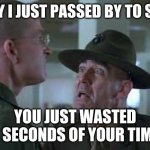 SGT Hartman Wat | HEY I JUST PASSED BY TO SAY; YOU JUST WASTED 3 SECONDS OF YOUR TIME | image tagged in sgt hartman wat | made w/ Imgflip meme maker