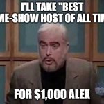 The Best | I'LL TAKE "BEST GAME-SHOW HOST OF ALL TIME"; FOR $1,000 ALEX | image tagged in snl jeopardy sean connery | made w/ Imgflip meme maker