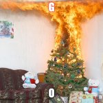 Christmas Tree On Fire | G; O | image tagged in christmas tree on fire | made w/ Imgflip meme maker