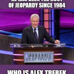 R.I.P. Alex Trebek 1940-2020 | HE HAS BEEN THE HOST OF JEOPARDY SINCE 1984; WHO IS ALEX TREBEK | image tagged in alex trebek jeopardy,game show,jeopardy,r i p | made w/ Imgflip meme maker