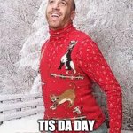 Christmas Sweater | EVERYONE AFTER OCTOBER 31ST; TIS DA DAY BEFORE CHRISTMAS | image tagged in christmas sweater | made w/ Imgflip meme maker