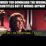 This works | WHEN YOU DOWNLOAD THE WRONG SUBTITLES BUT IT WORKS ANYWAY; “WHY DO I FIX EVERYTHING I TOUCH” | image tagged in anakin what have i done | made w/ Imgflip meme maker