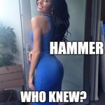 Hammer? What's that? | HAMMER; WHO KNEW? | image tagged in behind the curve,babe | made w/ Imgflip meme maker