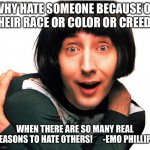 Emo Philips | WHY HATE SOMEONE BECAUSE OF THEIR RACE OR COLOR OR CREED... WHEN THERE ARE SO MANY REAL REASONS TO HATE OTHERS!      -EMO PHILLIPS | image tagged in emo philips | made w/ Imgflip meme maker