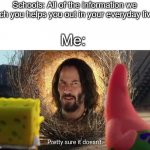 School is soooooooooo useless! | Schools: All of the information we teach you helps you out in your everyday lives! Me: | image tagged in pretty sure it doesn't | made w/ Imgflip meme maker