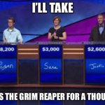 Jeapordy Contestants | I’LL TAKE; WHO’S THE GRIM REAPER FOR A THOUSAND | image tagged in jeapordy contestants,alex trebek,memes | made w/ Imgflip meme maker