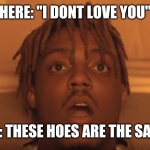 Well... Not lying | HERE: "I DONT LOVE YOU"; ME: THESE HOES ARE THE SAME | image tagged in shocked juice wrld | made w/ Imgflip meme maker