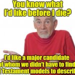 Guess I'll be deaf | You know what I’d like before I die? I’d like a major candidate of whom we didn’t have to find Old Testament models to describe. | image tagged in guess i'll be deaf,old people,hold my beer,presidential race,donald trump is an idiot | made w/ Imgflip meme maker