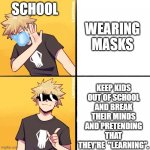 Bakugo Drake | WEARING MASKS; SCHOOL; KEEP KIDS OUT OF SCHOOL AND BREAK THEIR MINDS AND PRETENDING THAT THEY'RE  "LEARNING". | image tagged in bakugo drake | made w/ Imgflip meme maker