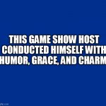 Tribek tribute | THIS GAME SHOW HOST CONDUCTED HIMSELF WITH HUMOR, GRACE, AND CHARM. | image tagged in saraland jeopardy | made w/ Imgflip meme maker