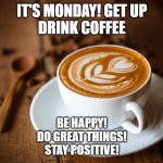 monday coffee | IT'S MONDAY! GET UP
DRINK COFFEE; BE HAPPY!
DO GREAT THINGS!
STAY POSITIVE! | image tagged in coffee flower | made w/ Imgflip meme maker