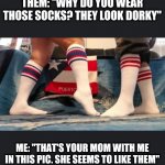 Tube Socks Couple | THEM: "WHY DO YOU WEAR THOSE SOCKS? THEY LOOK DORKY"; ME: "THAT'S YOUR MOM WITH ME IN THIS PIC. SHE SEEMS TO LIKE THEM" | image tagged in tube socks couple | made w/ Imgflip meme maker
