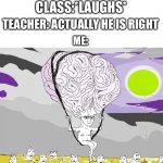BRAIN | ME: THE ANSWER WAS 18; CLASS:*LAUGHS*; TEACHER: ACTUALLY HE IS RIGHT; ME: | image tagged in brain | made w/ Imgflip meme maker