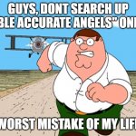 OH SH- | GUYS, DONT SEARCH UP "BIBLE ACCURATE ANGELS" ONLINE; WORST MISTAKE OF MY LIFE | image tagged in family guy peter running,angel | made w/ Imgflip meme maker
