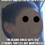 i editied my face for this meme | PERSON SAYS IMMA USE A CUP INSTEAD OF A STRAW; THE BLANK CHILD SAYS USE STRAWS TURTLES ARE WORTHLESS | image tagged in the blank child says | made w/ Imgflip meme maker