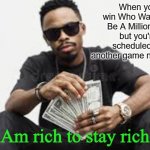 Am rich to stay rich | When you win Who Wants To Be A Millionaire, but you're scheduled for another game next week; Am rich to stay rich | image tagged in am rich to stay rich | made w/ Imgflip meme maker