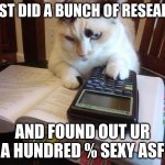 Math cat | I JUST DID A BUNCH OF RESEARCH AND FOUND OUT UR A HUNDRED % SEXY ASF | image tagged in math cat | made w/ Imgflip meme maker