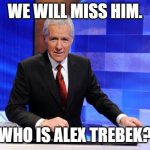 Alex Trebek | WE WILL MISS HIM. WHO IS ALEX TREBEK? | image tagged in alex trebek | made w/ Imgflip meme maker