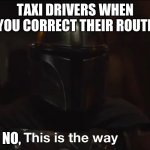 This is the way | TAXI DRIVERS WHEN YOU CORRECT THEIR ROUTE; NO, | image tagged in this is the way | made w/ Imgflip meme maker