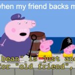 that's right old bean | me when my friend backs me up | image tagged in old bean | made w/ Imgflip meme maker