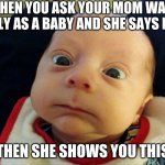When u ask your mom if u were ugly as a baby... | WHEN YOU ASK YOUR MOM WAS I UGLY AS A BABY AND SHE SAYS NO... THEN SHE SHOWS YOU THIS | image tagged in funny baby face,memes,baby face,lmao,vibin,baby pimp | made w/ Imgflip meme maker