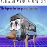the legs on the bus go step step step | TEACHER:
WHY ARE YOU LAUGHING; ME | image tagged in the legs on the bus go step step step | made w/ Imgflip meme maker