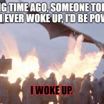 empowerment | A LONG TIME AGO, SOMEONE TOLD ME THAT IF I EVER WOKE UP, I'D BE POWERFUL. I WOKE UP. | image tagged in dragon fire | made w/ Imgflip meme maker