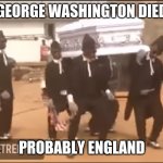 Coffin dance meme | GEORGE WASHINGTON DIED; PROBABLY ENGLAND | image tagged in noooooooooooooooooooooooo | made w/ Imgflip meme maker