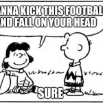 Charlie Brown football | WANNA KICK THIS FOOTBALL AND FALL ON YOUR HEAD SURE | image tagged in charlie brown football | made w/ Imgflip meme maker